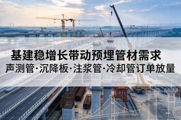 沧源基建稳增长带动预埋监测管材需求,声测管、沉降板、注浆管订单持续放量